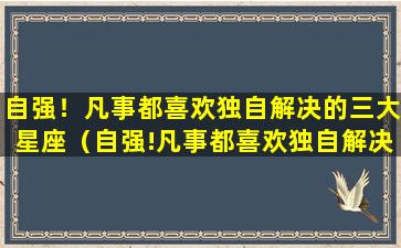 自强！凡事都喜欢独自解决的三大星座（自强!凡事都喜欢独自解决的三大星座）