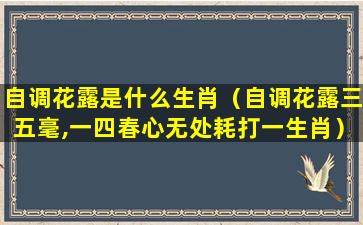 自调花露是什么生肖（自调花露三五毫,一四春心无处耗打一生肖）