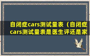 自闭症cars测试量表（自闭症cars测试量表是医生评还是家长评）