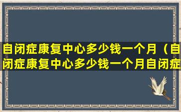 自闭症康复中心多少钱一个月（自闭症康复中心多少钱一个月自闭症孩子为什么不开心）