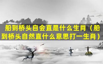 船到桥头自会直是什么生肖（船到桥头自然直什么意思打一生肖）