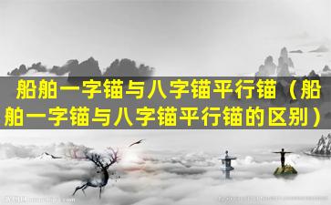 船舶一字锚与八字锚平行锚（船舶一字锚与八字锚平行锚的区别）