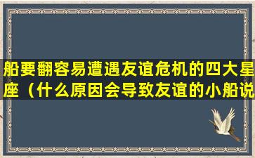 船要翻容易遭遇友谊危机的四大星座（什么原因会导致友谊的小船说翻就翻）