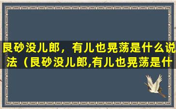 艮砂没儿郎，有儿也晃荡是什么说法（艮砂没儿郎,有儿也晃荡是什么说法）