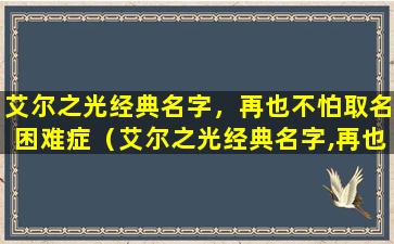 艾尔之光经典名字，再也不怕取名困难症（艾尔之光经典名字,再也不怕取名困难症）