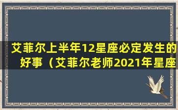 艾菲尔上半年12星座必定发生的好事（艾菲尔老师2021年星座运势）