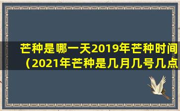 芒种是哪一天2019年芒种时间（2021年芒种是几月几号几点几分芒种）