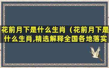 花前月下是什么生肖（花前月下是什么生肖,精选解释全国各地落实）