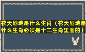 花天酒地是什么生肖（花天酒地是什么生肖必须是十二生肖里面的）