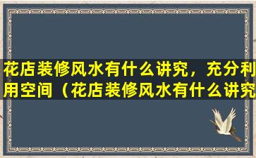 花店装修风水有什么讲究，充分利用空间（花店装修风水有什么讲究,充分利用空间的方法）