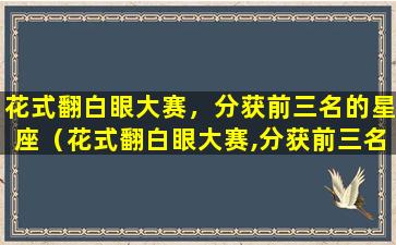 花式翻白眼大赛，分获前三名的星座（花式翻白眼大赛,分获前三名的星座）