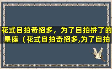 花式自拍奇招多，为了自拍拼了的星座（花式自拍奇招多,为了自拍拼了的星座）