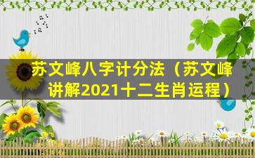 苏文峰八字计分法（苏文峰讲解2021十二生肖运程）