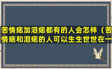 苦情痣加泪痣都有的人会怎样（苦情痣和泪痣的人可以生生世世在一起吗）