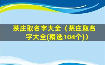 茶庄取名字大全（茶庄取名字大全(精选104个)）