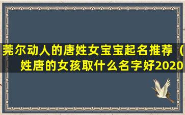 莞尔动人的唐姓女宝宝起名推荐（姓唐的女孩取什么名字好2020年）