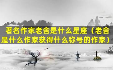 著名作家老舍是什么星座（老舍是什么作家获得什么称号的作家）