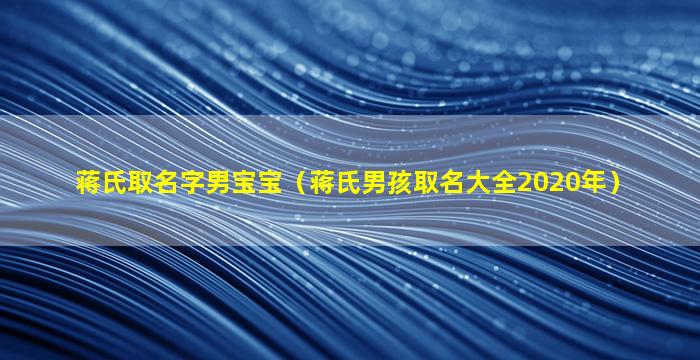 蒋氏取名字男宝宝（蒋氏男孩取名大全2020年）