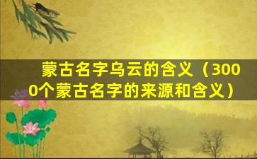 蒙古名字乌云的含义（3000个蒙古名字的来源和含义）