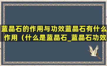 蓝晶石的作用与功效蓝晶石有什么作用（什么是蓝晶石_蓝晶石功效与作用_蓝晶石产地）