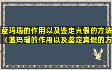 蓝玛瑙的作用以及鉴定真假的方法（蓝玛瑙的作用以及鉴定真假的方法是什么）