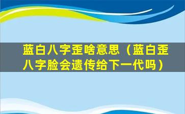 蓝白八字歪啥意思（蓝白歪八字脸会遗传给下一代吗）