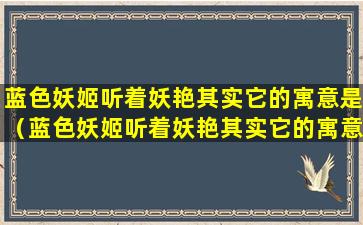 蓝色妖姬听着妖艳其实它的寓意是（蓝色妖姬听着妖艳其实它的寓意是什么意思）