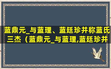 蓝鼎元_与蓝理、蓝廷珍并称蓝氏三杰（蓝鼎元_与蓝理,蓝廷珍并称蓝氏三杰）