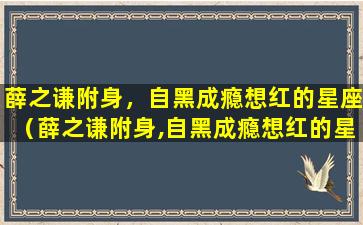 薛之谦附身，自黑成瘾想红的星座（薛之谦附身,自黑成瘾想红的星座）