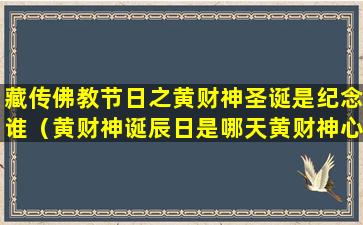 藏传佛教节日之黄财神圣诞是纪念谁（黄财神诞辰日是哪天黄财神心咒）