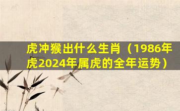 虎冲猴出什么生肖（1986年虎2024年属虎的全年运势）