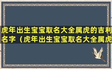 虎年出生宝宝取名大全属虎的吉利名字（虎年出生宝宝取名大全属虎的吉利名字是什么）