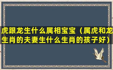 虎跟龙生什么属相宝宝（属虎和龙生肖的夫妻生什么生肖的孩子好）