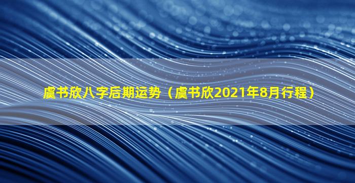 虞书欣八字后期运势（虞书欣2021年8月行程）