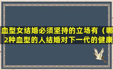 血型女结婚必须坚持的立场有（哪2种血型的人结婚对下一代的健康有影响）