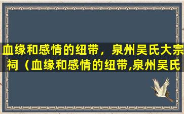 血缘和感情的纽带，泉州吴氏大宗祠（血缘和感情的纽带,泉州吴氏大宗祠）