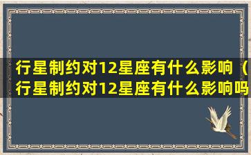 行星制约对12星座有什么影响（行星制约对12星座有什么影响吗）