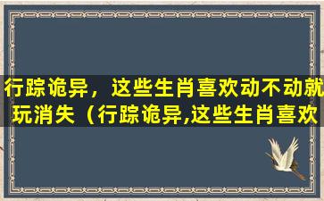 行踪诡异，这些生肖喜欢动不动就玩消失（行踪诡异,这些生肖喜欢动不动就玩消失）