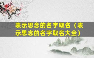 表示思念的名字取名（表示思念的名字取名大全）