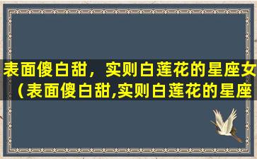 表面傻白甜，实则白莲花的星座女（表面傻白甜,实则白莲花的星座女）