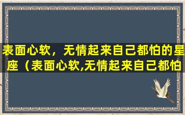 表面心软，无情起来自己都怕的星座（表面心软,无情起来自己都怕的星座）