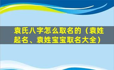 袁氏八字怎么取名的（袁姓起名、袁姓宝宝取名大全）