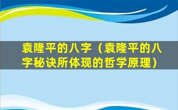 袁隆平的八字（袁隆平的八字秘诀所体现的哲学原理）