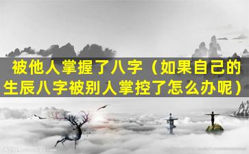 被他人掌握了八字（如果自己的生辰八字被别人掌控了怎么办呢）