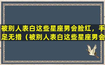 被别人表白这些星座男会脸红，手足无措（被别人表白这些星座男会脸红,手足无措）