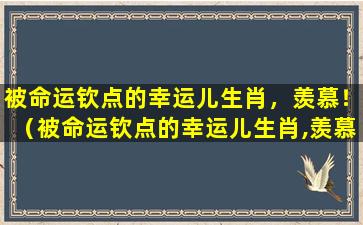 被命运钦点的幸运儿生肖，羡慕！（被命运钦点的幸运儿生肖,羡慕!）