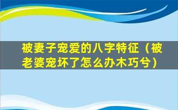 被妻子宠爱的八字特征（被老婆宠坏了怎么办木巧兮）