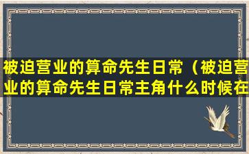 被迫营业的算命先生日常（被迫营业的算命先生日常主角什么时候在一起）