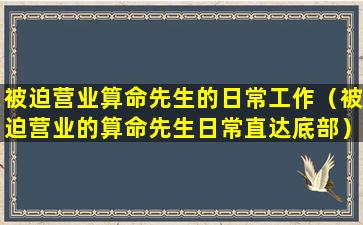 被迫营业算命先生的日常工作（被迫营业的算命先生日常直达底部）