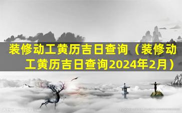 装修动工黄历吉日查询（装修动工黄历吉日查询2024年2月）